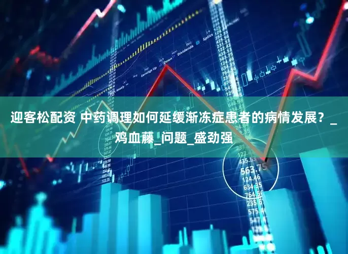 迎客松配资 中药调理如何延缓渐冻症患者的病情发展？_鸡血藤_问题_盛劲强