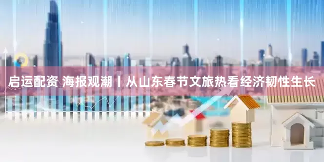 启运配资 海报观潮丨从山东春节文旅热看经济韧性生长