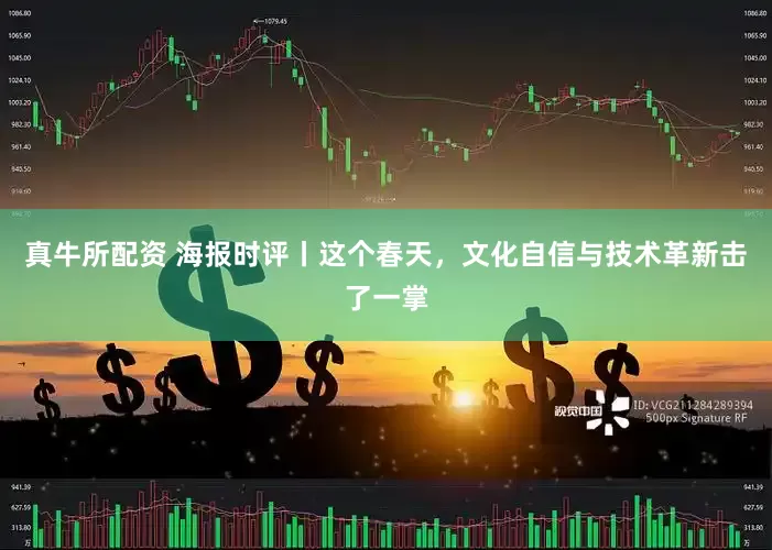 真牛所配资 海报时评丨这个春天，文化自信与技术革新击了一掌