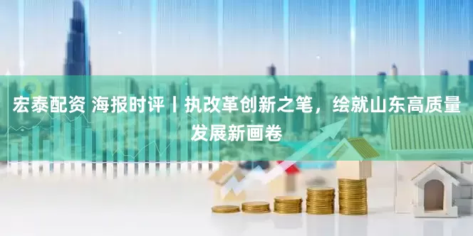 宏泰配资 海报时评丨执改革创新之笔，绘就山东高质量发展新画卷