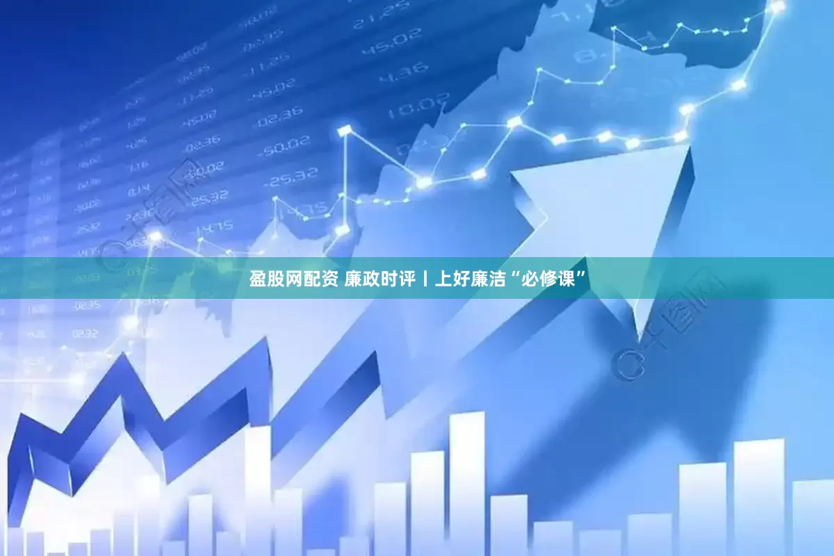 盈股网配资 廉政时评丨上好廉洁“必修课”