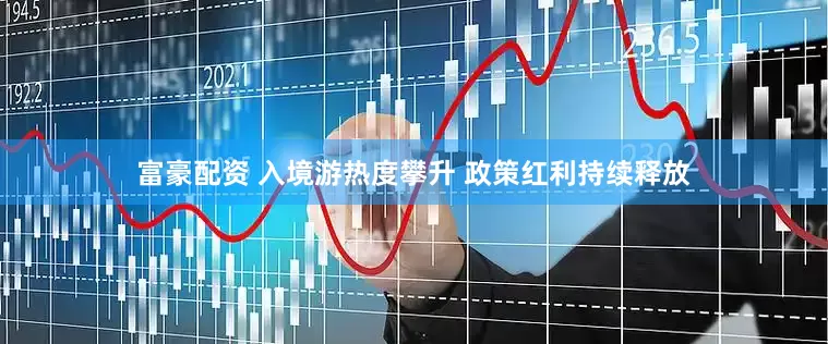 富豪配资 入境游热度攀升 政策红利持续释放