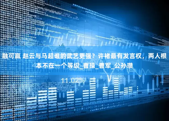 融可赢 赵云与马超谁的武艺更强？许褚最有发言权，两人根本不在一个等级_曹操_曹军_公孙瓒