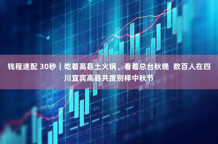 钱程速配 30秒｜吃着高县土火锅、看着总台秋晚  数百人在四川宜宾高县共度别样中秋节