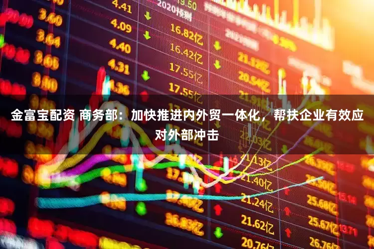 金富宝配资 商务部：加快推进内外贸一体化，帮扶企业有效应对外部冲击