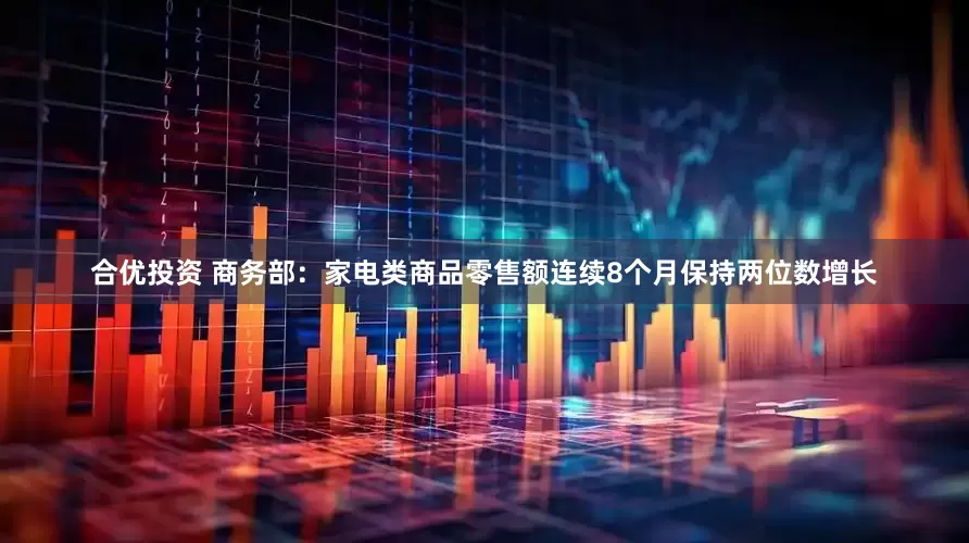 合优投资 商务部：家电类商品零售额连续8个月保持两位数增长