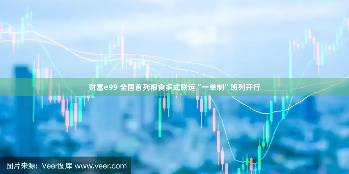 财富e99 全国首列粮食多式联运“一单制”班列开行