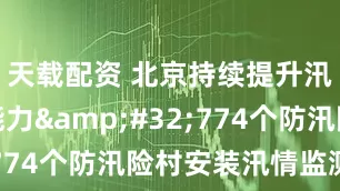 天载配资 北京持续提升汛情感知能力&#32;774个防汛险村安装汛情监测站