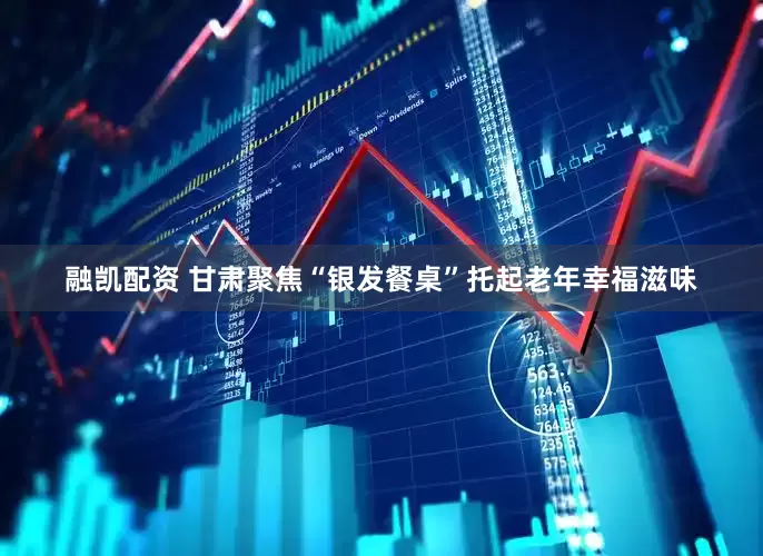 融凯配资 甘肃聚焦“银发餐桌”托起老年幸福滋味