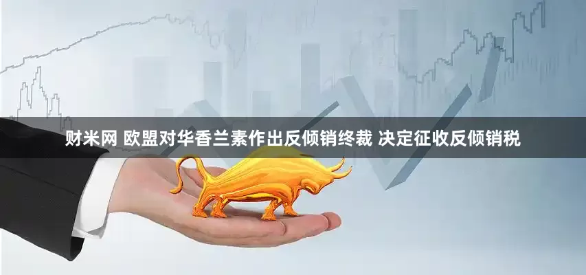 财米网 欧盟对华香兰素作出反倾销终裁 决定征收反倾销税