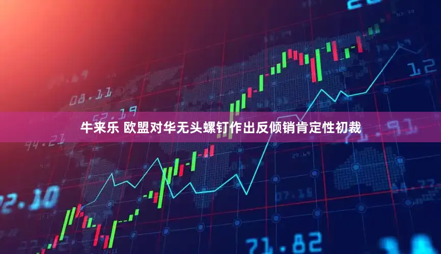牛来乐 欧盟对华无头螺钉作出反倾销肯定性初裁