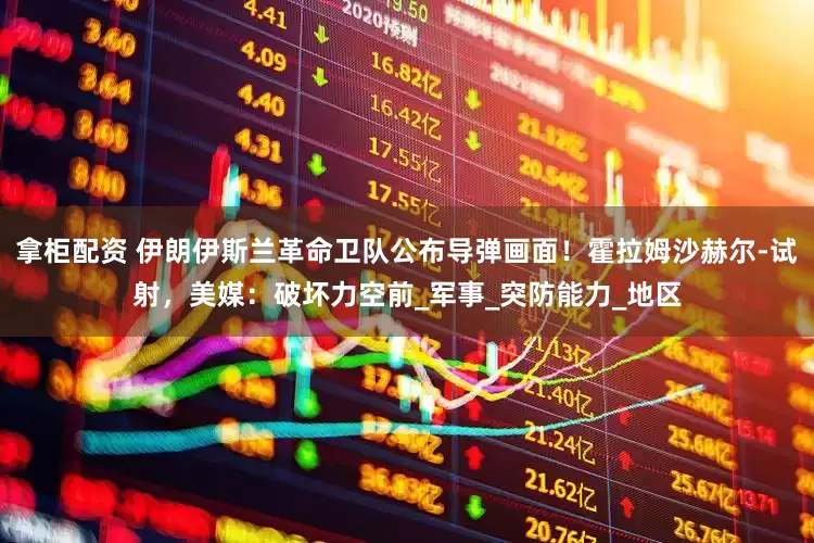 拿柜配资 伊朗伊斯兰革命卫队公布导弹画面！霍拉姆沙赫尔-试射，美媒：破坏力空前_军事_突防能力_地区