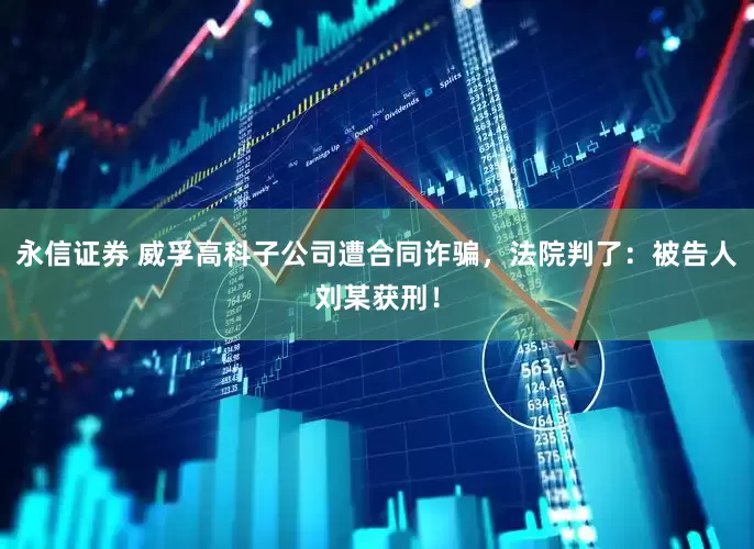 永信证券 威孚高科子公司遭合同诈骗，法院判了：被告人刘某获刑！