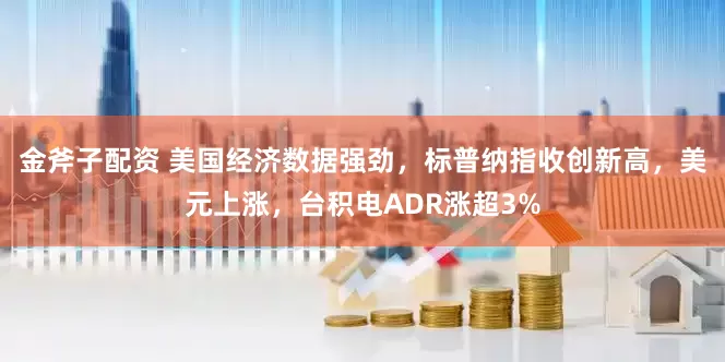 金斧子配资 美国经济数据强劲，标普纳指收创新高，美元上涨，台积电ADR涨超3%