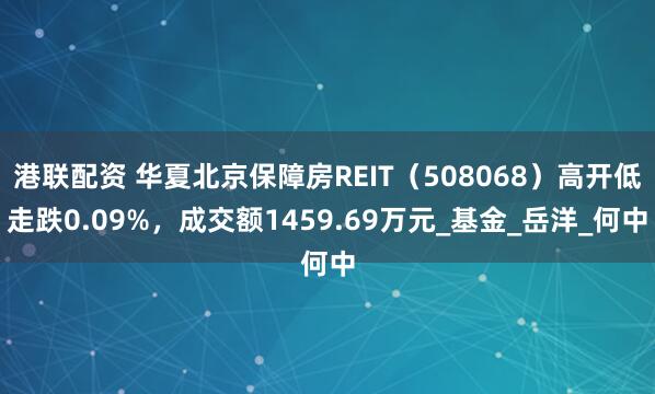 港联配资 华夏北京保障房REIT（508068）高开低走跌0.09%，成交额1459.69万元_基金_岳洋_何中