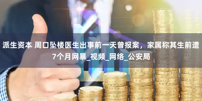 派生资本 周口坠楼医生出事前一天曾报案，家属称其生前遭7个月网暴_视频_网络_公安局