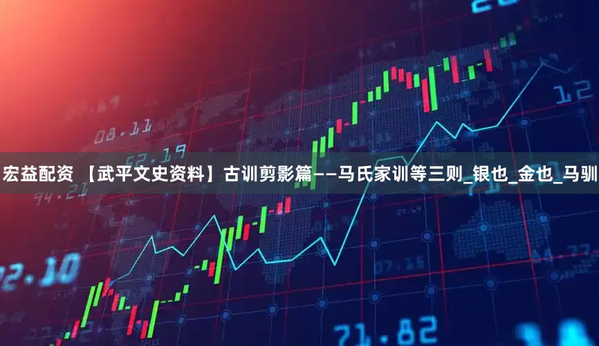宏益配资 【武平文史资料】古训剪影篇——马氏家训等三则_银也_金也_马驯