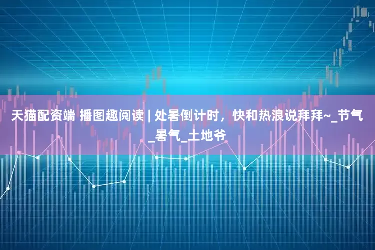 天猫配资端 播图趣阅读 | 处暑倒计时，快和热浪说拜拜~_节气_暑气_土地爷