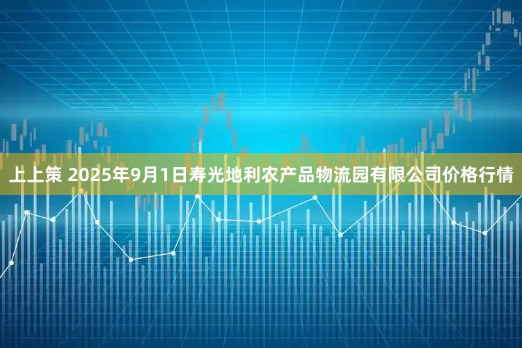 上上策 2025年9月1日寿光地利农产品物流园有限公司价格行情