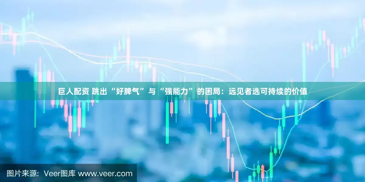 巨人配资 跳出 “好脾气” 与 “强能力” 的困局：远见者选可持续的价值