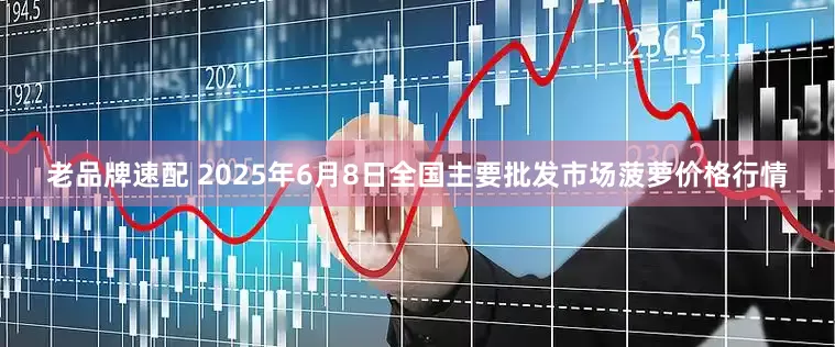 老品牌速配 2025年6月8日全国主要批发市场菠萝价格行情
