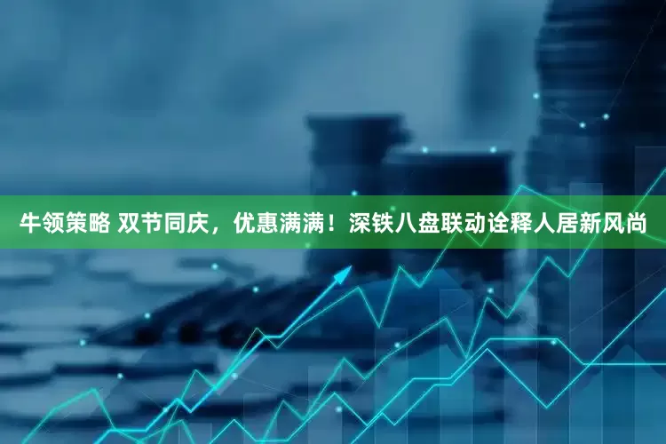 牛领策略 双节同庆，优惠满满！深铁八盘联动诠释人居新风尚