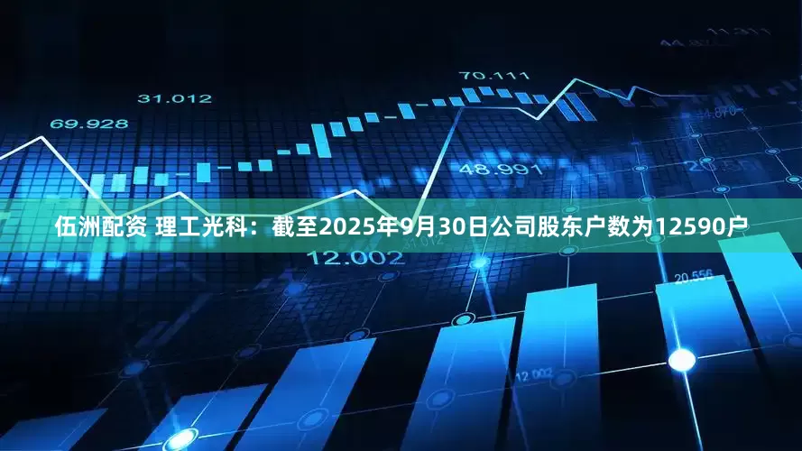 伍洲配资 理工光科：截至2025年9月30日公司股东户数为12590户