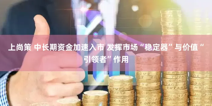 上尚策 中长期资金加速入市 发挥市场“稳定器”与价值“引领者”作用