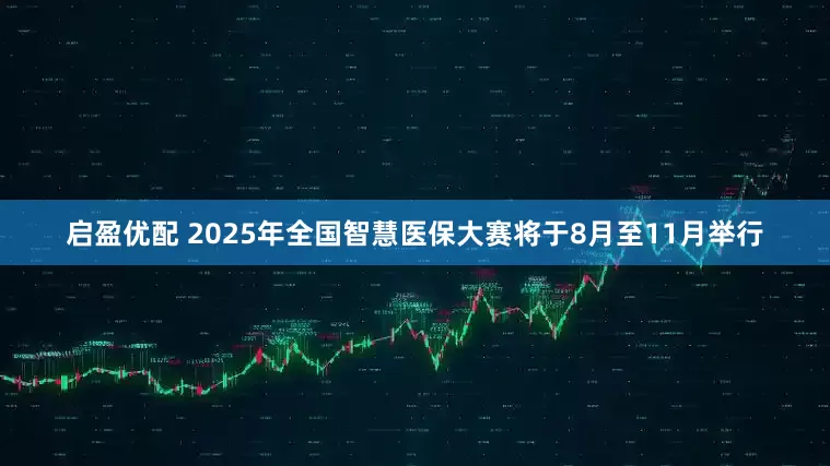启盈优配 2025年全国智慧医保大赛将于8月至11月举行