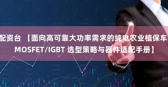 配资台 【面向高可靠大功率需求的纯电农业植保车 MOSFET/IGBT 选型策略与器件适配手册】