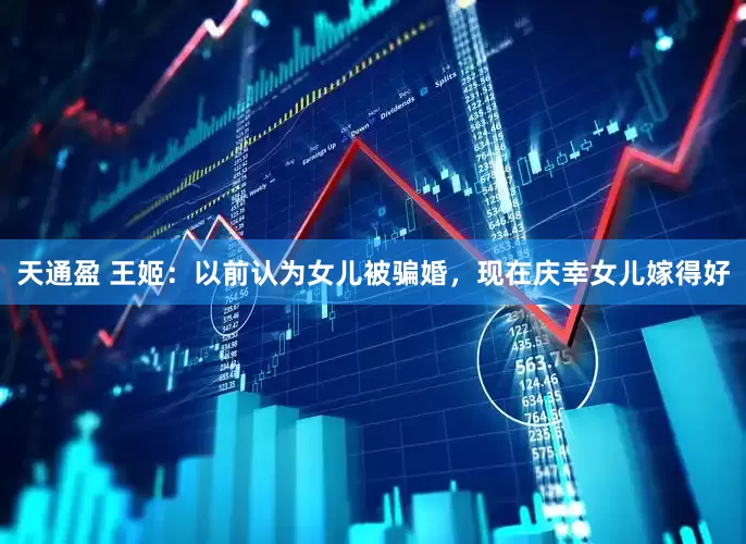 天通盈 王姬：以前认为女儿被骗婚，现在庆幸女儿嫁得好