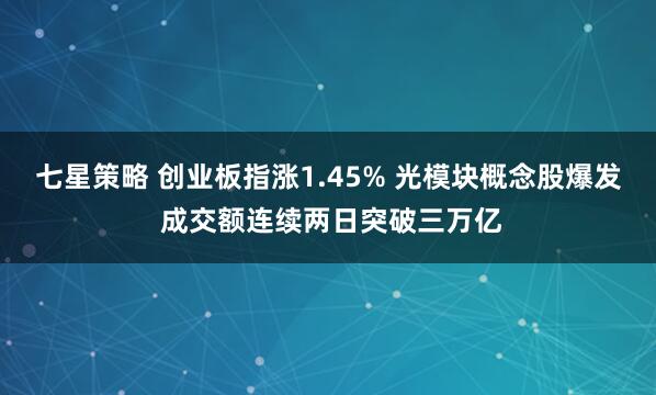 七星策略 创业板指涨1.45% 光模块概念股爆发 成交额连续两日突破三万亿